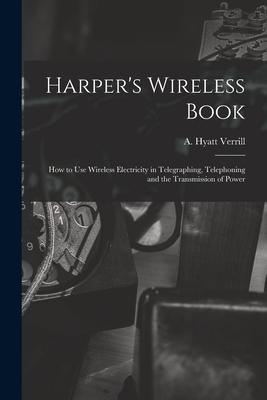 Harper‘s Wireless Book; How to Use Wireless Electricity in Telegraphing Telephoning and the Transmission of Power