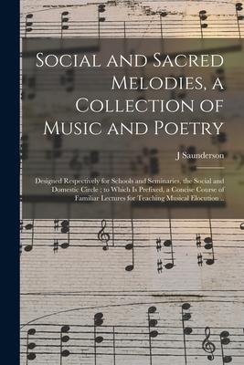 Social and Sacred Melodies a Collection of Music and Poetry: ed Respectively for Schools and Seminaries the Social and Domestic Circle; to Whi