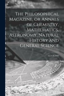 The Philosophical Magazine or Annals of Chemistry Mathematics Astronomy Natural History and General Science; n.s. v. 8 1830