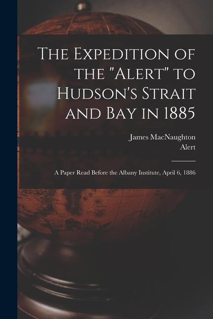 The Expedition of the Alert to Hudson‘s Strait and Bay in 1885 [microform]: a Paper Read Before the Albany Institute April 6 1886