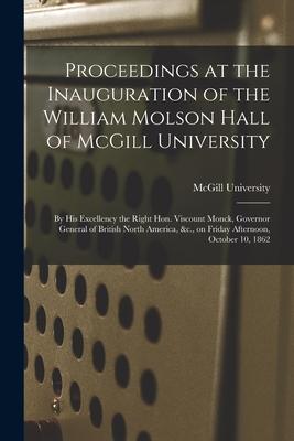 Proceedings at the Inauguration of the William Molson Hall of McGill University [microform]: by His Excellency the Right Hon. Viscount Monck Governor