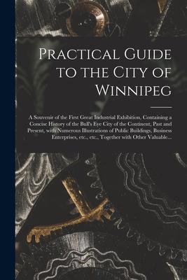 Practical Guide to the City of Winnipeg [microform]: a Souvenir of the First Great Industrial Exhibition Containing a Concise History of the Bull‘s E