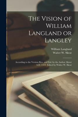 The Vision of William Langland or Langley; According to the Version Rev. and Enl. by the Author About A.D. 1377. Edited by Walter W. Skeat