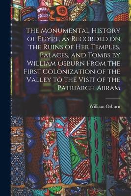 The Monumental History of Egypt as Recorded on the Ruins of Her Temples Palaces and Tombs by William Osburn From the First Colonization of the Vall