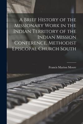A Brief History of the Missionary Work in the Indian Territory of the Indian Mission Conference Methodist Episcopal Church South