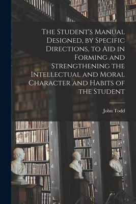 The Student‘s Manual ed by Specific Directions to Aid in Forming and Strengthening the Intellectual and Moral Character and Habits of the Stud