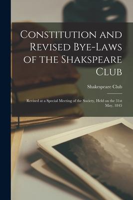 Constitution and Revised Bye-laws of the Shakspeare Club [microform]: Revised at a Special Meeting of the Society Held on the 31st May 1845