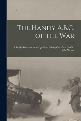 The Handy A.B.C. of the War; a Ready Reference to All Questions Arising out of the Conflict of the Nations