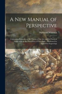 A New Manual of Perspective: Containing Remarks on the Theory of the Art and Its Practical Application in the Procudtion of Drawings ... Illustrat