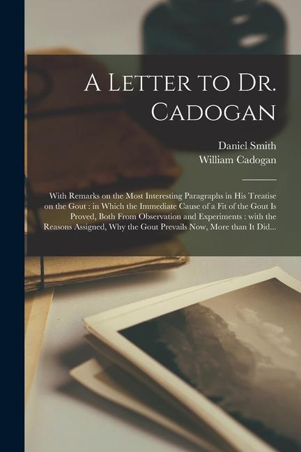 A Letter to Dr. Cadogan: With Remarks on the Most Interesting Paragraphs in His Treatise on the Gout: in Which the Immediate Cause of a Fit of