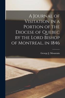 A Journal of Visitation in a Portion of the Diocese of Quebec by the Lord Bishop of Montreal in 1846 [microform]