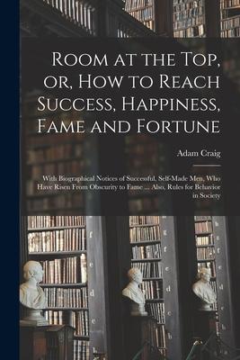 Room at the Top or How to Reach Success Happiness Fame and Fortune: With Biographical Notices of Successful Self-made Men Who Have Risen From Ob