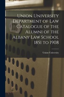 Union University Department of Law Catalogue of the Alumni of the Albany Law School 1851 to 1908
