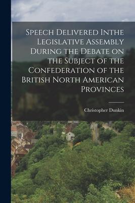 Speech Delivered Inthe Legislative Assembly During the Debate on the Subject of the Confederation of the British North American Provinces