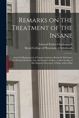 Remarks on the Treatment of the Insane: and the Management of Lunatic Asylums Being the Substance of a Return From the Lincoln Lunatic Asylum to the
