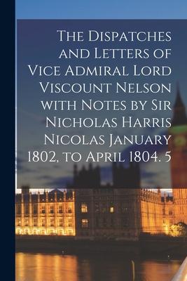 The Dispatches and Letters of Vice Admiral Lord Viscount Nelson With Notes by Sir Nicholas Harris Nicolas January 1802 to April 1804. 5