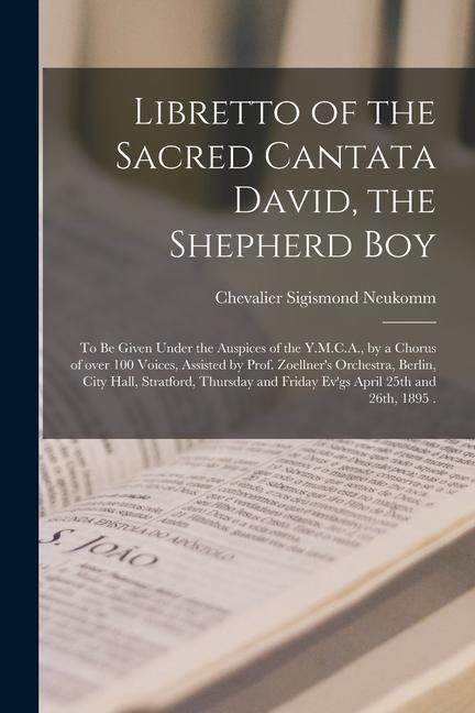 Libretto of the Sacred Cantata David the Shepherd Boy [microform]: to Be Given Under the Auspices of the Y.M.C.A. by a Chorus of Over 100 Voices As