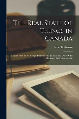 The Real State of Things in Canada [microform]: Explained in a Few Rough Sketches on Financial and Other Vital Matters in Both the Canadas