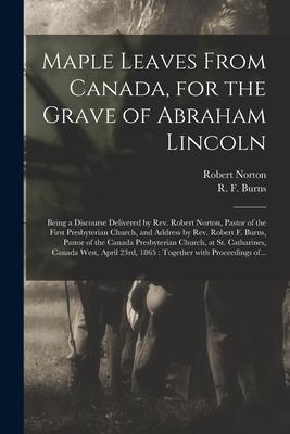 Maple Leaves From Canada for the Grave of Abraham Lincoln [microform]: Being a Discourse Delivered by Rev. Robert Norton Pastor of the First Presbyt