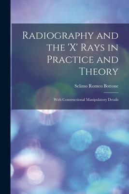 Radiography and the ‘X‘ Rays in Practice and Theory: With Constructional Manipulatory Details