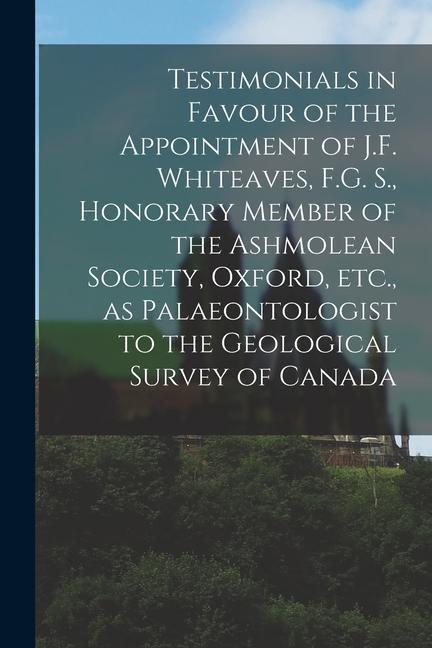 Testimonials in Favour of the Appointment of J.F. Whiteaves F.G. S. Honorary Member of the Ashmolean Society Oxford Etc. as Palaeontologist to th