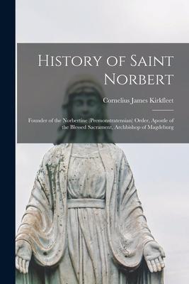 History of Saint Norbert; Founder of the Norbertine (Premonstratensian) Order Apostle of the Blessed Sacrament Archbishop of Magdeburg