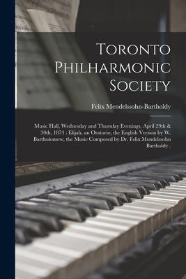 Toronto Philharmonic Society [microform]: Music Hall Wednesday and Thursday Evenings April 29th & 30th 1874: Elijah an Oratorio the English Versi