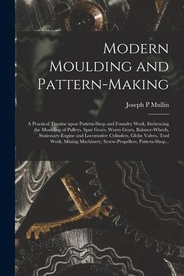 Modern Moulding and Pattern-making: a Practical Treatise Upon Pattern-shop and Foundry Work Embracing the Moulding of Pulleys Spur Gears Worm Gears