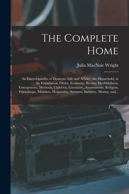 The Complete Home [microform]: an Encyclopaedia of Domestic Life and Affairs: the Household in Its Foundation Order Economy Beauty Healthfulness