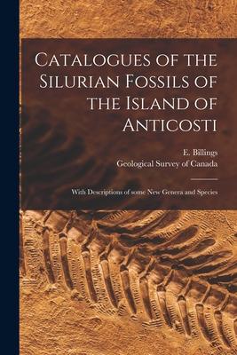 Catalogues of the Silurian Fossils of the Island of Anticosti [microform]: With Descriptions of Some New Genera and Species