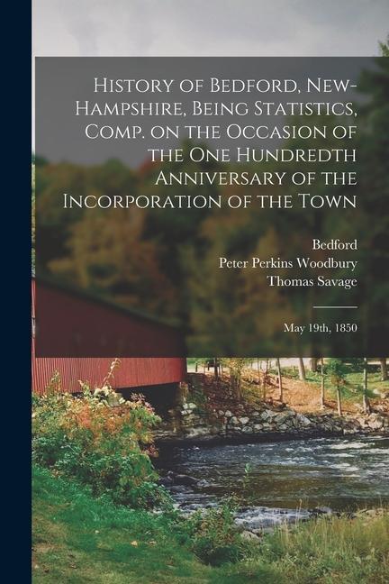History of Bedford New-Hampshire Being Statistics Comp. on the Occasion of the One Hundredth Anniversary of the Incorporation of the Town; May 19th