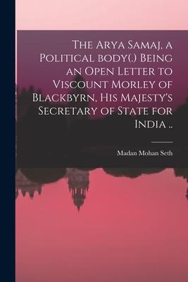 The Arya Samaj a Political Body(.) Being an Open Letter to Viscount Morley of Blackbyrn His Majesty‘s Secretary of State for India ..
