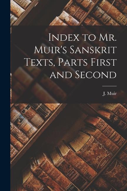 Index to Mr. Muir‘s Sanskrit Texts Parts First and Second