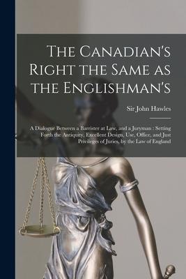 The Canadian‘s Right the Same as the Englishman‘s [microform]: a Dialogue Between a Barrister at Law and a Juryman: Setting Forth the Antiquity Exce
