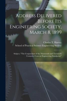 Address Delivered Before Its Engineering Society March 8 1899 [microform]: Subject The Conjunction of the Nineteenth and Twentieth Centuries From