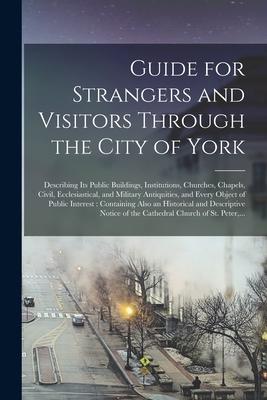 Guide for Strangers and Visitors Through the City of York: Describing Its Public Buildings Institutions Churches Chapels Civil Ecclesiastical an