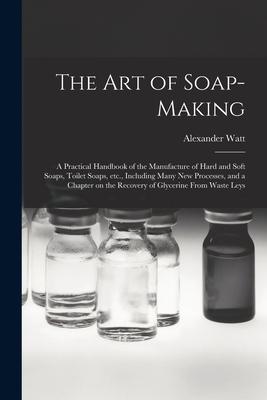 The Art of Soap-making: a Practical Handbook of the Manufacture of Hard and Soft Soaps Toilet Soaps Etc. Including Many New Processes and