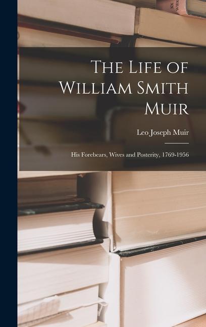 The Life of William Smith Muir; His Forebears Wives and Posterity 1769-1956