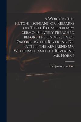 A Word to the Hutchinsonians or Remarks on Three Extraordinary Sermons Lately Preached Before the University of Oxford by the Reverend Dr. Patten