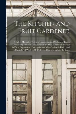 The Kitchen and Fruit Gardener: a Select Manual of Kitchen Gardening and Culture of Fruits Containing Familiar Directions for the Most Approved Prac
