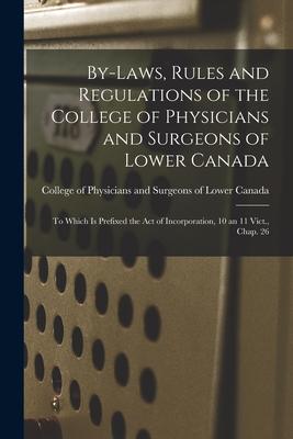 By-laws Rules and Regulations of the College of Physicians and Surgeons of Lower Canada [microform]: to Which is Prefixed the Act of Incorporation 1