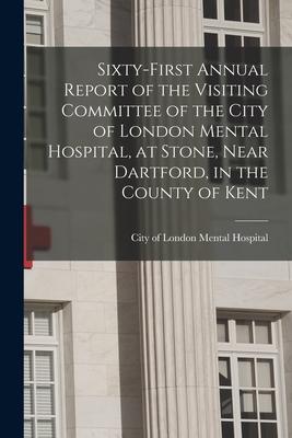 Sixty-first Annual Report of the Visiting Committee of the City of London Mental Hospital at Stone Near Dartford in the County of Kent
