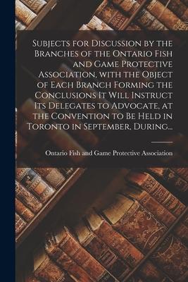 Subjects for Discussion by the Branches of the Ontario Fish and Game Protective Association With the Object of Each Branch Forming the Conclusions It