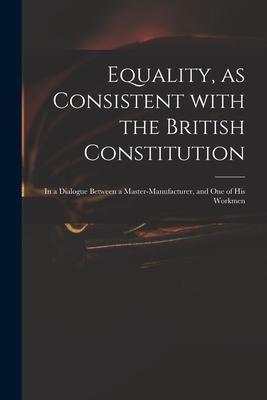 Equality as Consistent With the British Constitution: in a Dialogue Between a Master-manufacturer and One of His Workmen