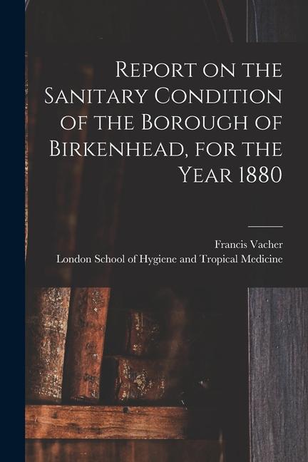 Report on the Sanitary Condition of the Borough of Birkenhead for the Year 1880