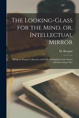 The Looking-glass for the Mind or Intellectual Mirror: Being an Elegant Collection of the Most Delightful Little Stories and Interesting Tales