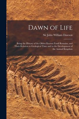 Dawn of Life: Being the History of the Oldest Known Fossil Remains and Their Relation to Geological Time and to the Development of