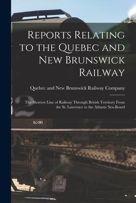 Reports Relating to the Quebec and New Brunswick Railway [microform]: the Shortest Line of Railway Through British Territory From the St. Lawrence to