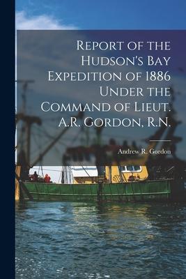 Report of the Hudson‘s Bay Expedition of 1886 Under the Command of Lieut. A.R. Gordon R.N. [microform]