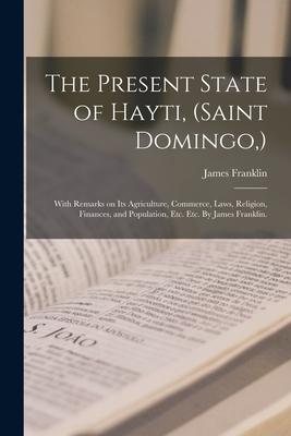 The Present State of Hayti (Saint Domingo ): With Remarks on Its Agriculture Commerce Laws Religion Finances and Population Etc. Etc. By James